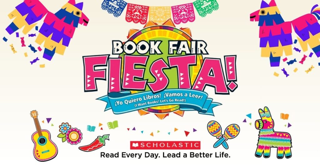 Upper Left and Right Corner donkey like pinatas with candy falling out. Center a colorful lace garland. Center image with star background and text reads BOOK FAIR FIESTA! Below these words are blue ribbon with text ¡Yo Quiero Libros! ¡Vamos a Leer! (I Want Books! Let's Go Read!) At bottom left of image you have a guitar with flowers and a red chili pepper. In center of bottom image you have the Scholastic logo on a red background. Below the logo text says: READ EVERY DAY. LEAD A BETTER LIFE. at the bottom right of the image you have two colorful maracas and a colorful donkey pinata.